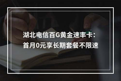 湖北电信百G黄金速率卡：首月0元享长期套餐不限速