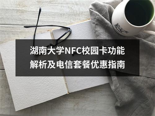 湖南大学NFC校园卡功能解析及电信套餐优惠指南