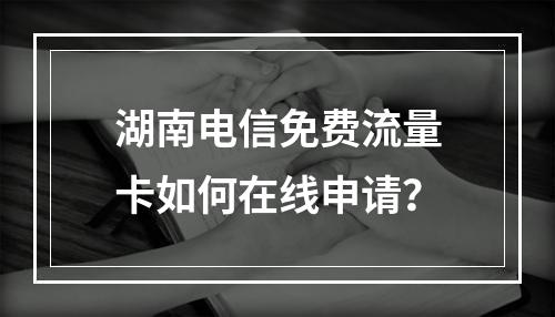 湖南电信免费流量卡如何在线申请？