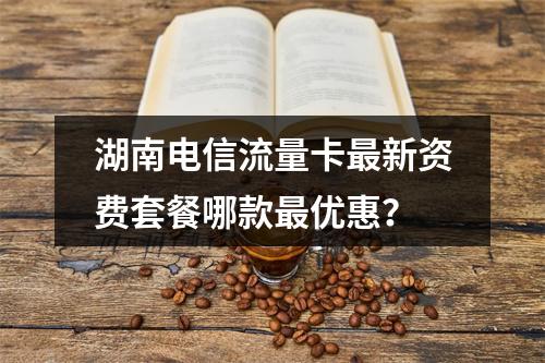 湖南电信流量卡最新资费套餐哪款最优惠？