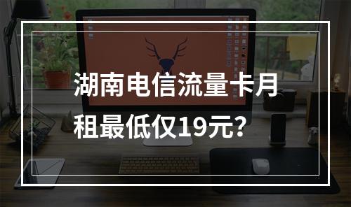 湖南电信流量卡月租最低仅19元？