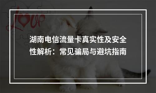 湖南电信流量卡真实性及安全性解析：常见骗局与避坑指南