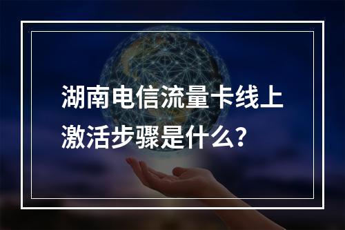 湖南电信流量卡线上激活步骤是什么？