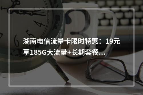 湖南电信流量卡限时特惠：19元享185G大流量+长期套餐免合约