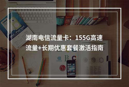 湖南电信流量卡：155G高速流量+长期优惠套餐激活指南
