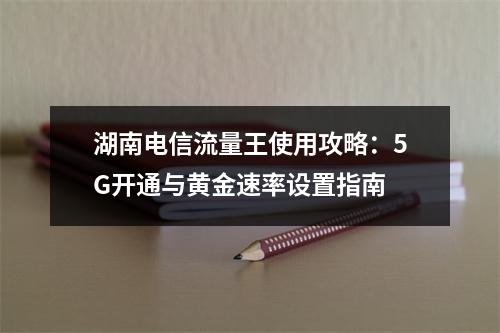 湖南电信流量王使用攻略：5G开通与黄金速率设置指南
