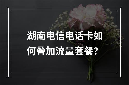 湖南电信电话卡如何叠加流量套餐？