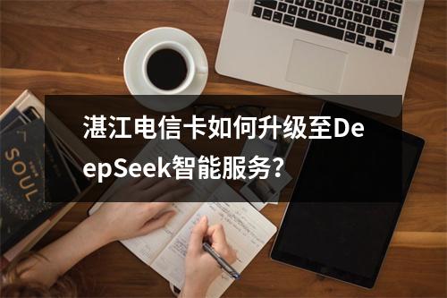 湛江电信卡如何升级至DeepSeek智能服务？