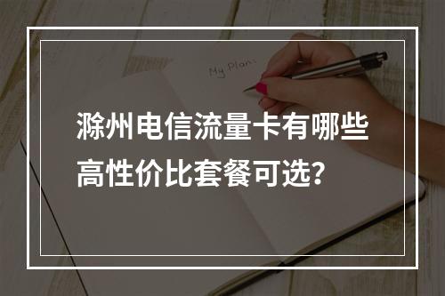 滁州电信流量卡有哪些高性价比套餐可选？