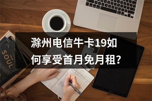 滁州电信牛卡19如何享受首月免月租？