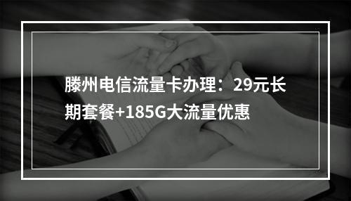 滕州电信流量卡办理：29元长期套餐+185G大流量优惠