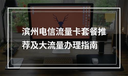 滨州电信流量卡套餐推荐及大流量办理指南