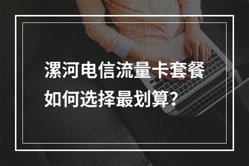 漯河电信流量卡套餐如何选择最划算？