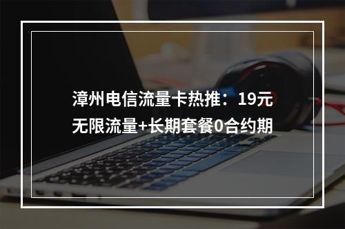 漳州电信流量卡热推：19元无限流量+长期套餐0合约期