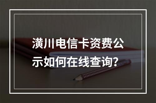 潢川电信卡资费公示如何在线查询？