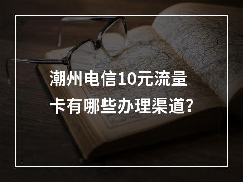 潮州电信10元流量卡有哪些办理渠道？