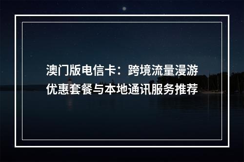 澳门版电信卡：跨境流量漫游优惠套餐与本地通讯服务推荐