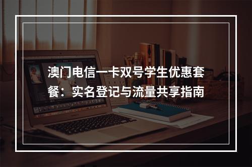 澳门电信一卡双号学生优惠套餐：实名登记与流量共享指南