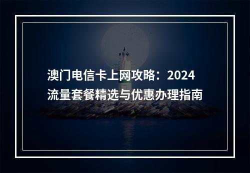 澳门电信卡上网攻略：2024流量套餐精选与优惠办理指南
