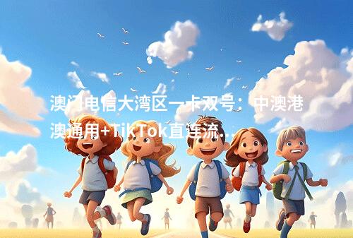 澳门电信大湾区一卡双号：中澳港澳通用+TikTok直连流量套餐