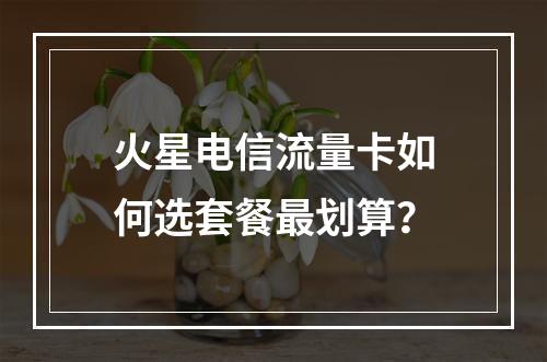 火星电信流量卡如何选套餐最划算？