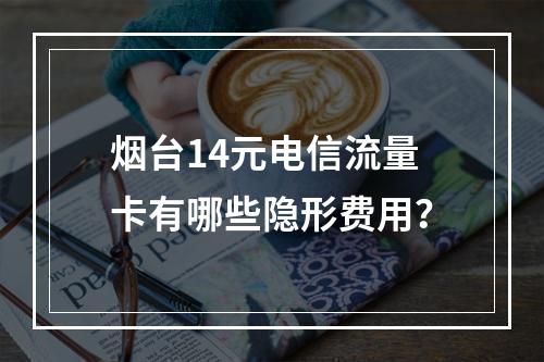 烟台14元电信流量卡有哪些隐形费用？