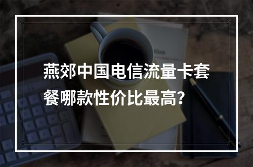 燕郊中国电信流量卡套餐哪款性价比最高？