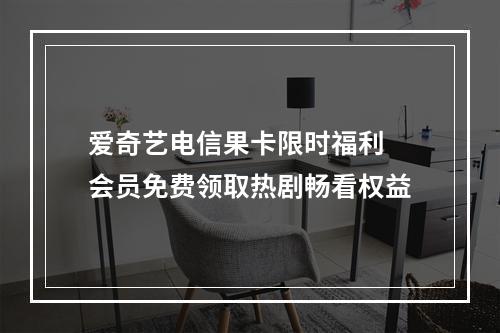 爱奇艺电信果卡限时福利 会员免费领取热剧畅看权益