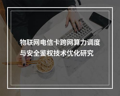 物联网电信卡跨网算力调度与安全鉴权技术优化研究