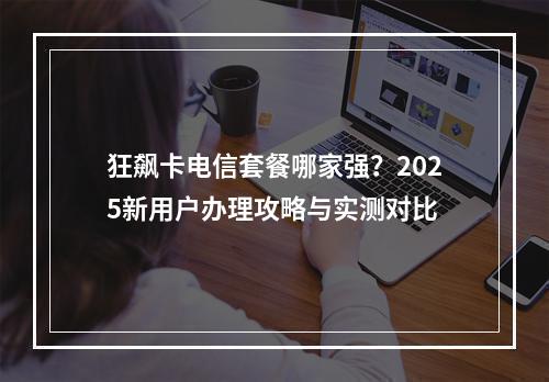 狂飙卡电信套餐哪家强？2025新用户办理攻略与实测对比