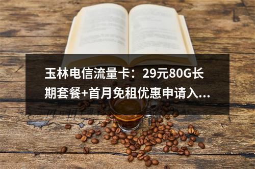 玉林电信流量卡：29元80G长期套餐+首月免租优惠申请入口