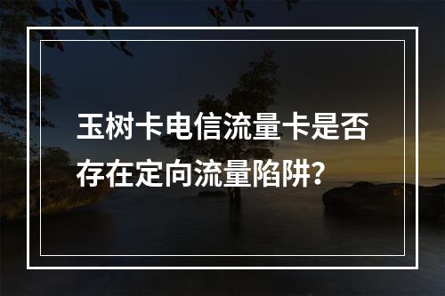 玉树卡电信流量卡是否存在定向流量陷阱？