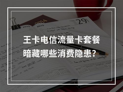 王卡电信流量卡套餐暗藏哪些消费隐患？