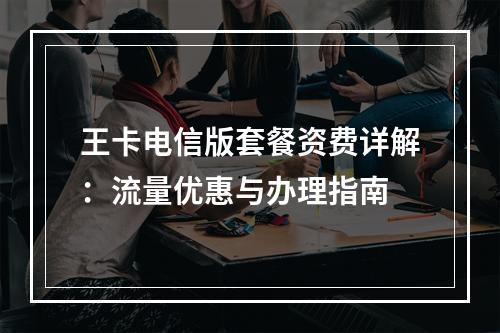 王卡电信版套餐资费详解：流量优惠与办理指南