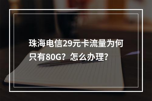 珠海电信29元卡流量为何只有80G？怎么办理？