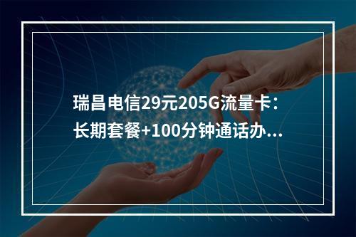 瑞昌电信29元205G流量卡：长期套餐+100分钟通话办理攻略
