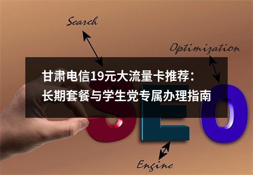 甘肃电信19元大流量卡推荐：长期套餐与学生党专属办理指南