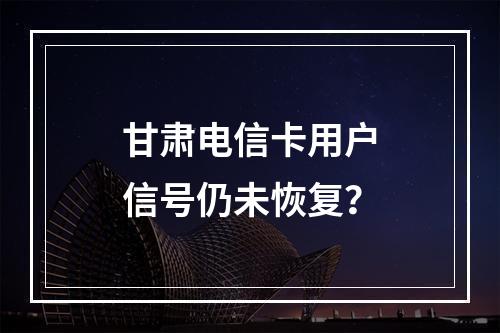 甘肃电信卡用户信号仍未恢复？