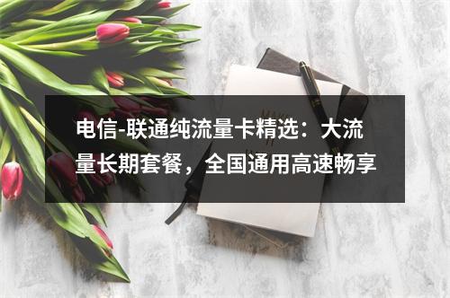电信-联通纯流量卡精选：大流量长期套餐，全国通用高速畅享