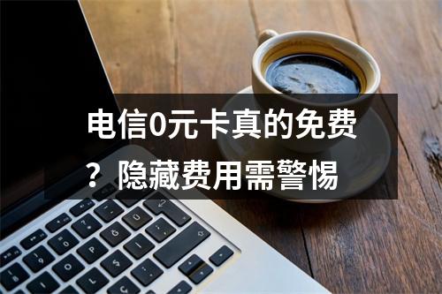 电信0元卡真的免费？隐藏费用需警惕