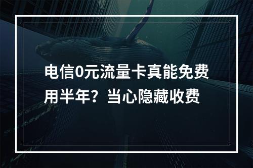 电信0元流量卡真能免费用半年？当心隐藏收费