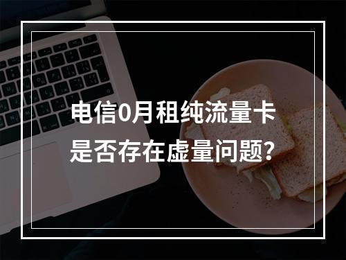 电信0月租纯流量卡是否存在虚量问题？