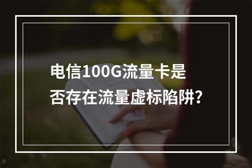 电信100G流量卡是否存在流量虚标陷阱？