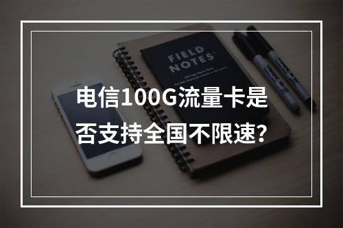 电信100G流量卡是否支持全国不限速？