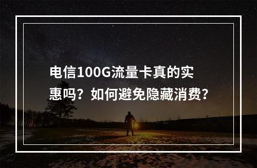 电信100G流量卡真的实惠吗？如何避免隐藏消费？