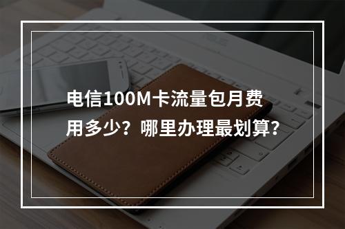 电信100M卡流量包月费用多少？哪里办理最划算？