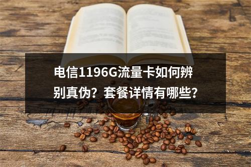 电信1196G流量卡如何辨别真伪？套餐详情有哪些？