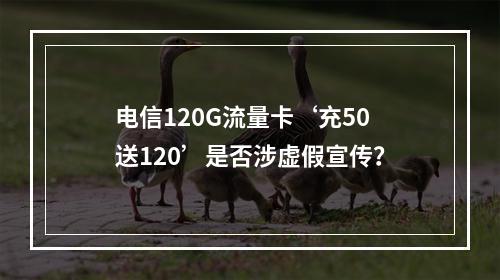 电信120G流量卡‘充50送120’是否涉虚假宣传？