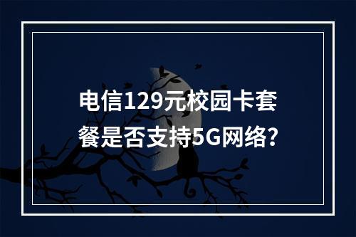 电信129元校园卡套餐是否支持5G网络？