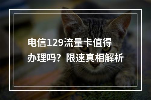 电信129流量卡值得办理吗？限速真相解析